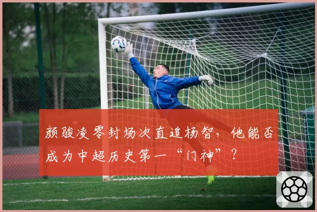 颜骏凌零封场次直追杨智，他能否成为中超历史第一“门神”？