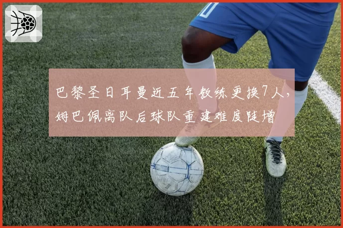 巴黎圣日耳曼近五年教练更换7人，姆巴佩离队后球队重建难度陡增