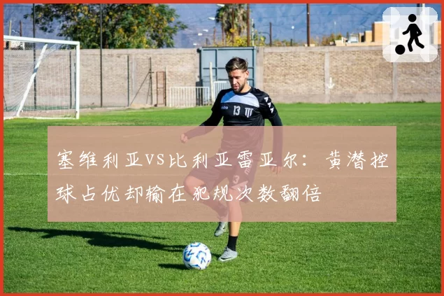 塞维利亚vs比利亚雷亚尔：黄潜控球占优却输在犯规次数翻倍
