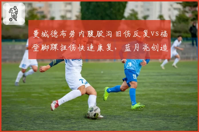 曼城德布劳内腹股沟旧伤反复vs福登脚踝扭伤快速康复，蓝月亮创造力来源两极化