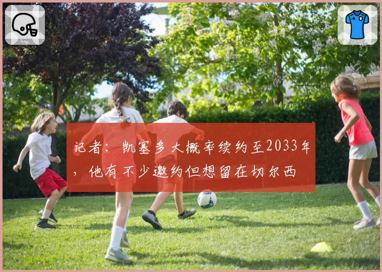 记者：凯塞多大概率续约至2033年，他有不少邀约但想留在切尔西