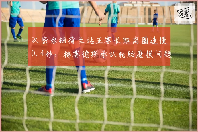 汉密尔顿荷兰站正赛长距离圈速慢0.4秒，梅赛德斯承认轮胎磨损问题未解