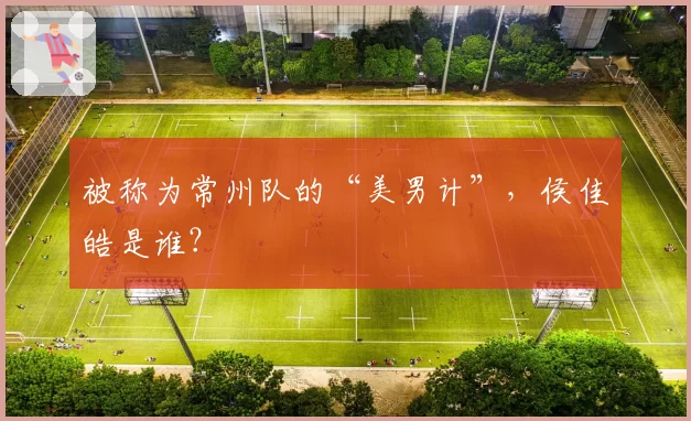 被称为常州队的“美男计”，侯佳皓是谁？