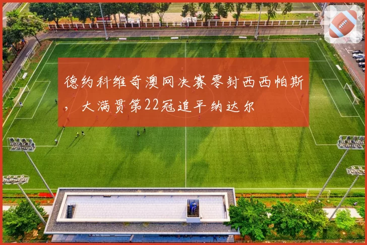 德约科维奇澳网决赛零封西西帕斯，大满贯第22冠追平纳达尔
