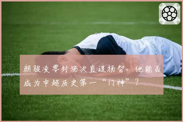 颜骏凌零封场次直追杨智，他能否成为中超历史第一“门神”？