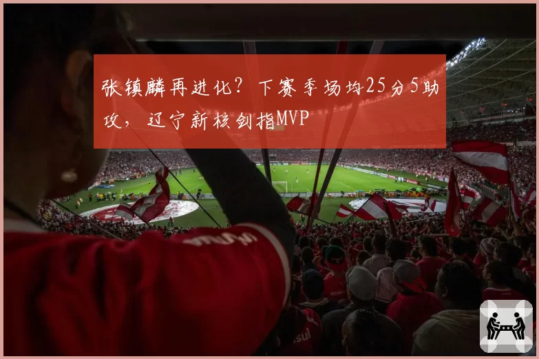 张镇麟再进化？下赛季场均25分5助攻，辽宁新核剑指MVP