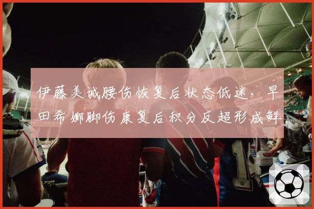 伊藤美诚腰伤恢复后状态低迷，早田希娜脚伤康复后积分反超形成鲜明反差