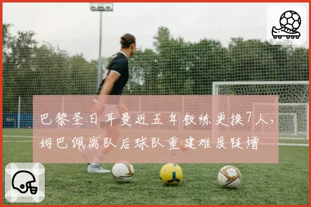 巴黎圣日耳曼近五年教练更换7人，姆巴佩离队后球队重建难度陡增
