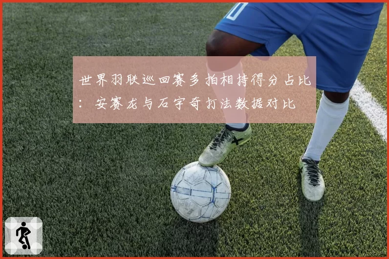 世界羽联巡回赛多拍相持得分占比：安赛龙与石宇奇打法数据对比