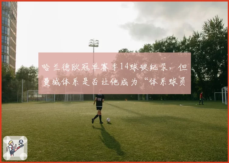 哈兰德欧冠单赛季14球破纪录,但曼城体系是否让他成为“体系球员”?
