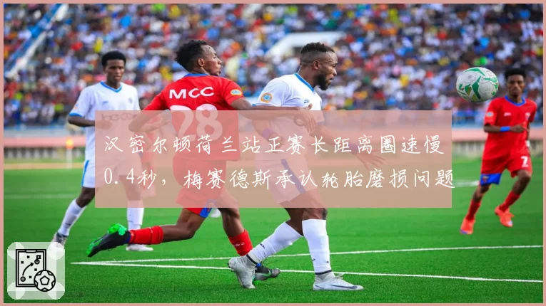 汉密尔顿荷兰站正赛长距离圈速慢0.4秒，梅赛德斯承认轮胎磨损问题未解