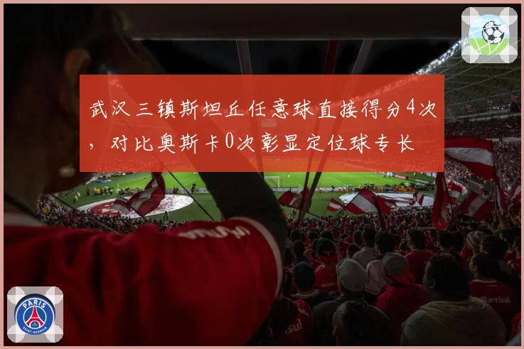 武汉三镇斯坦丘任意球直接得分4次，对比奥斯卡0次彰显定位球专长