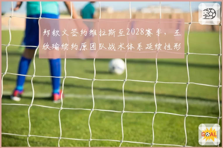 郑钦文签约维拉斯至2028赛季，王欣瑜续约原团队战术体系延续性形成反差
