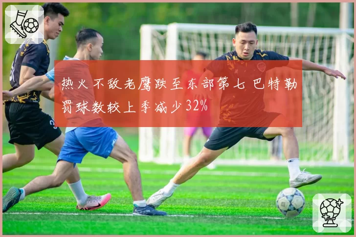 热火不敌老鹰跌至东部第七 巴特勒罚球数较上季减少32%