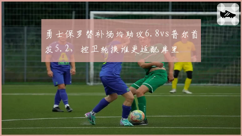 勇士保罗替补场均助攻6.8vs普尔首发5.2，控卫轮换谁更适配库里