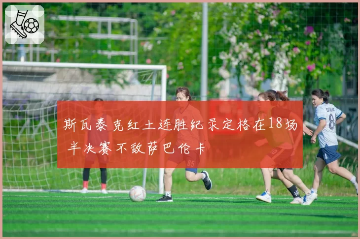斯瓦泰克红土连胜纪录定格在18场 半决赛不敌萨巴伦卡