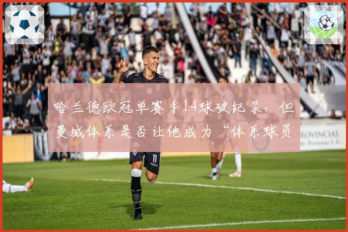 哈兰德欧冠单赛季14球破纪录,但曼城体系是否让他成为“体系球员”?