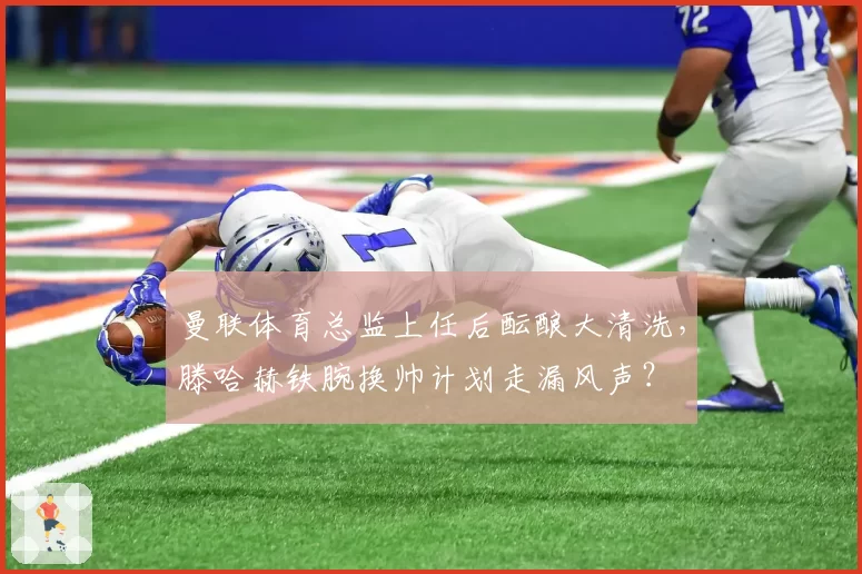 曼联体育总监上任后酝酿大清洗,滕哈赫铁腕换帅计划走漏风声?