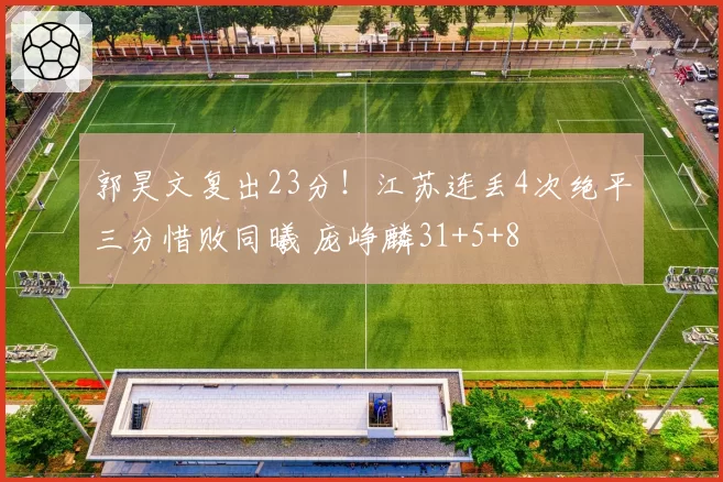 郭昊文复出23分!江苏连丢4次绝平三分惜败同曦 庞峥麟31+5+8