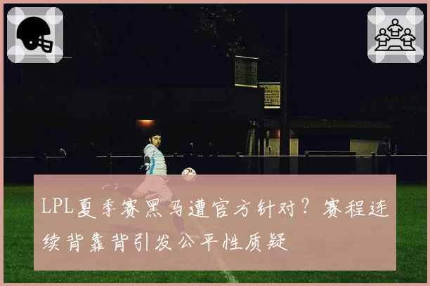 LPL夏季赛黑马遭官方针对？赛程连续背靠背引发公平性质疑