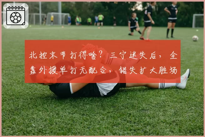 北控末节打得啥？三宁迷失后，全靠外援单打无配合，错失扩大胜场