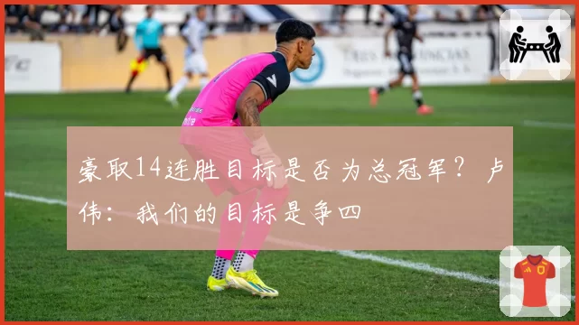 豪取14连胜目标是否为总冠军?卢伟:我们的目标是争四