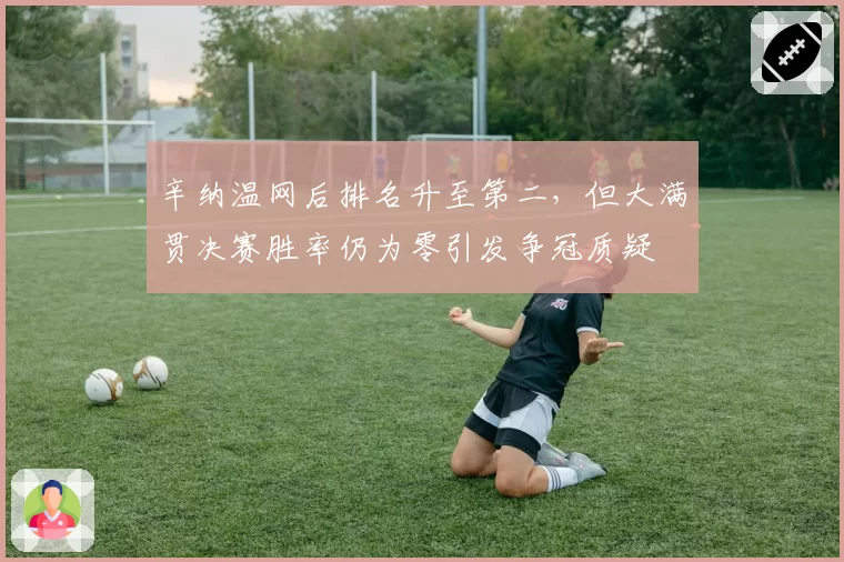 辛纳温网后排名升至第二,但大满贯决赛胜率仍为零引发争冠质疑