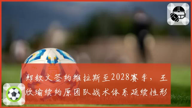 郑钦文签约维拉斯至2028赛季，王欣瑜续约原团队战术体系延续性形成反差