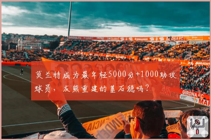 莫兰特成为最年轻5000分+1000助攻球员,灰熊重建的基石稳吗?