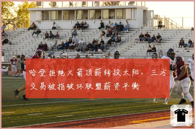 哈登拒绝火箭顶薪转投太阳,三方交易被指破坏联盟薪资平衡