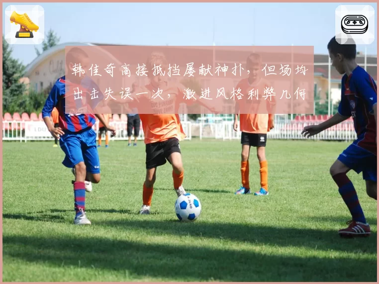 韩佳奇高接抵挡屡献神扑,但场均出击失误一次,激进风格利弊几何?