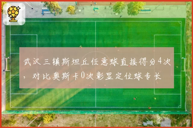 武汉三镇斯坦丘任意球直接得分4次，对比奥斯卡0次彰显定位球专长
