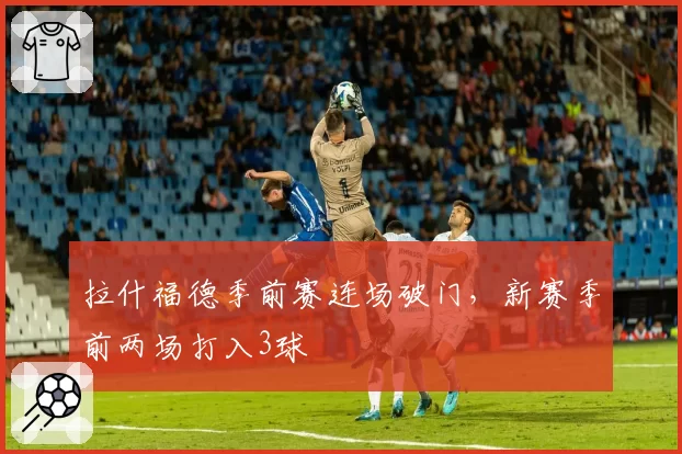 拉什福德季前赛连场破门，新赛季前两场打入3球