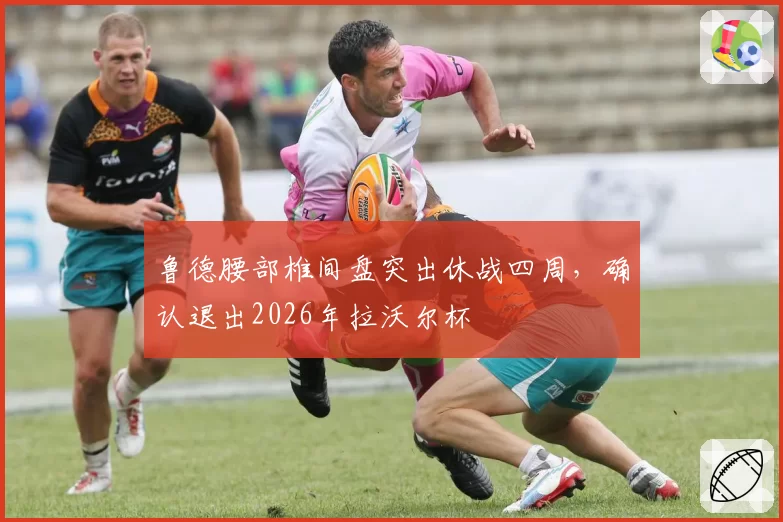 鲁德腰部椎间盘突出休战四周，确认退出2026年拉沃尔杯