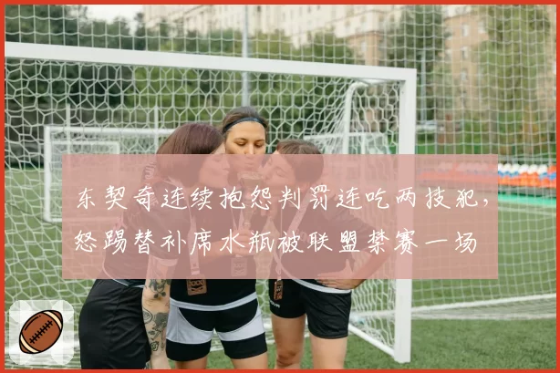 东契奇连续抱怨判罚连吃两技犯，怒踢替补席水瓶被联盟禁赛一场