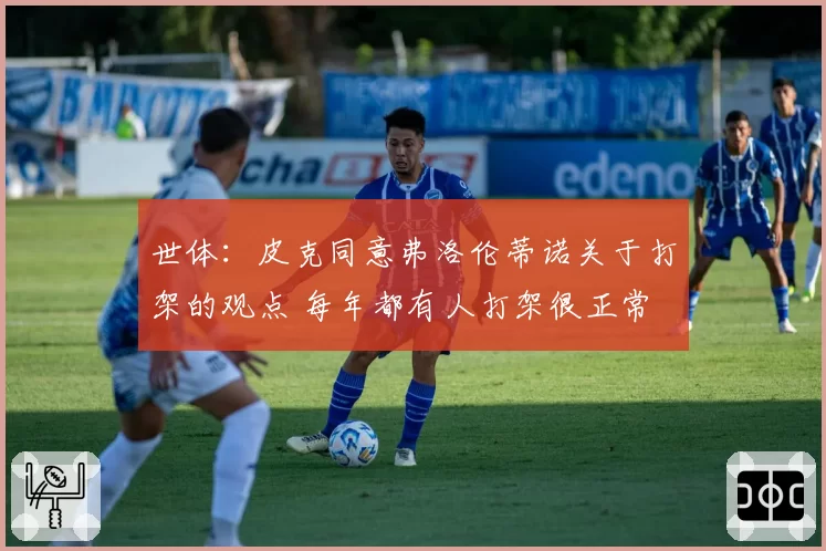 世体：皮克同意弗洛伦蒂诺关于打架的观点 每年都有人打架很正常