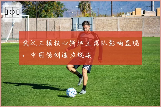 武汉三镇核心斯坦丘离队影响显现，中前场创造力锐减