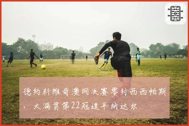 德约科维奇澳网决赛零封西西帕斯，大满贯第22冠追平纳达尔