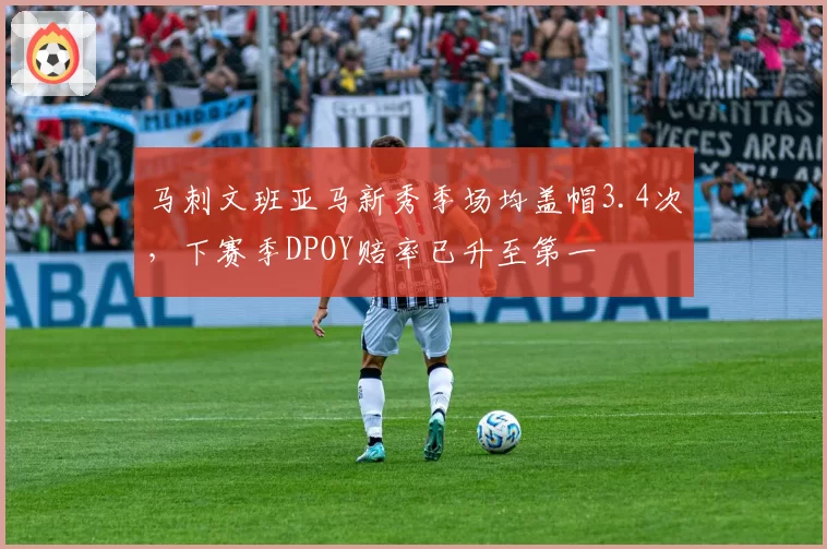 马刺文班亚马新秀季场均盖帽3.4次，下赛季DPOY赔率已升至第一
