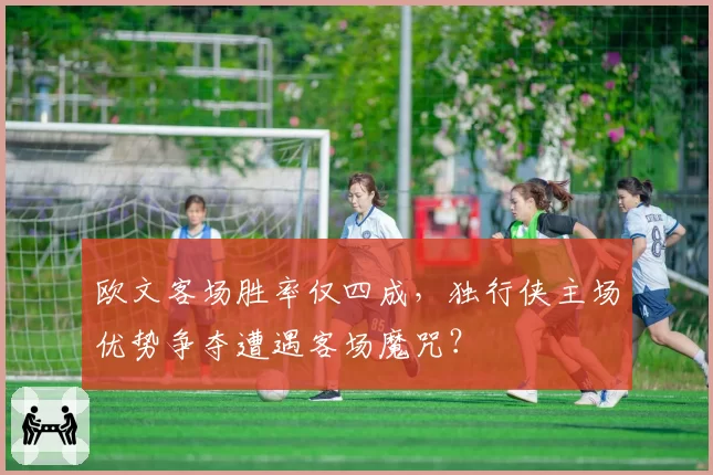 欧文客场胜率仅四成,独行侠主场优势争夺遭遇客场魔咒?