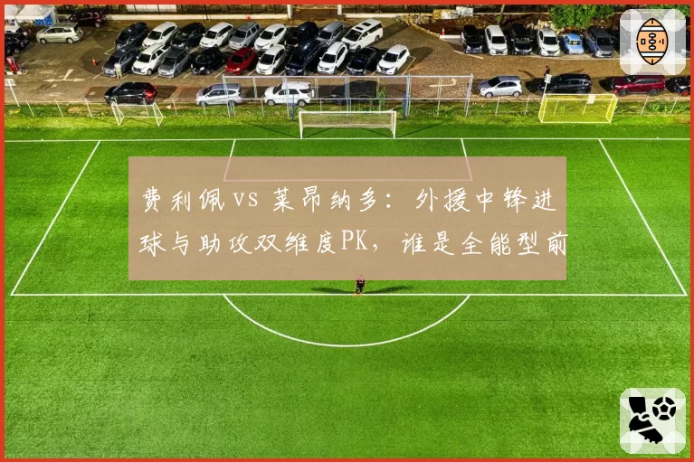 费利佩 vs 莱昂纳多：外援中锋进球与助攻双维度PK，谁是全能型前锋？