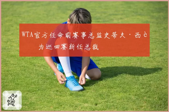 WTA官方任命前赛事总监史蒂夫·西蒙为巡回赛新任总裁