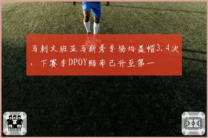 马刺文班亚马新秀季场均盖帽3.4次，下赛季DPOY赔率已升至第一