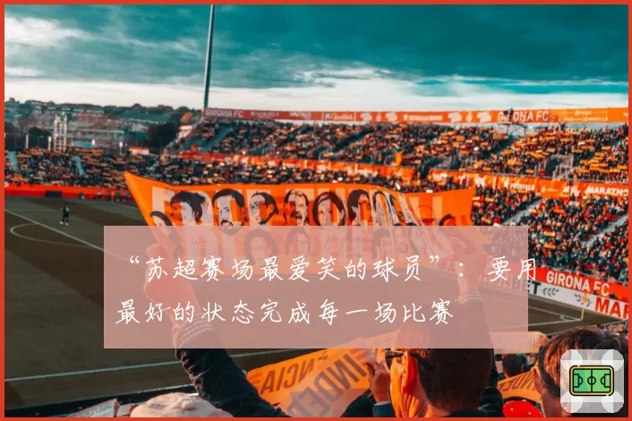“苏超赛场最爱笑的球员”：要用最好的状态完成每一场比赛