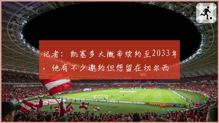 记者：凯塞多大概率续约至2033年，他有不少邀约但想留在切尔西
