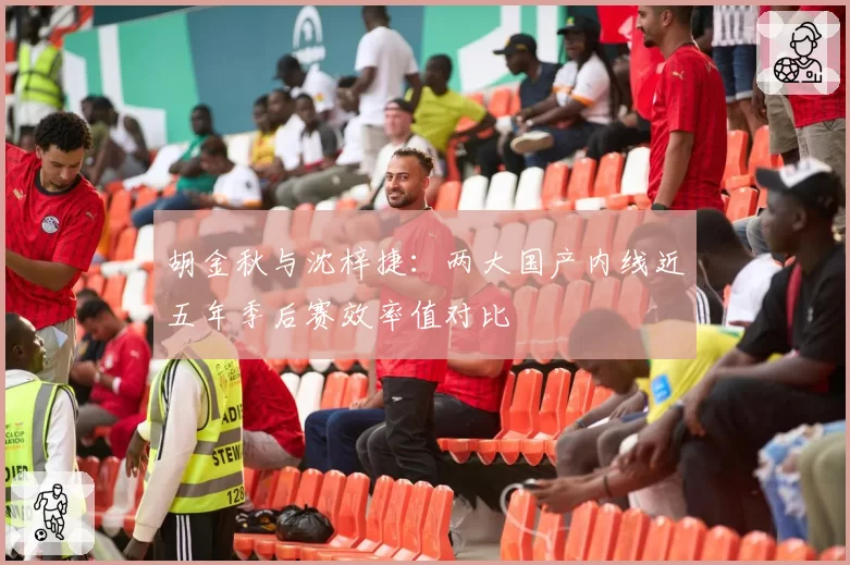 胡金秋与沈梓捷：两大国产内线近五年季后赛效率值对比