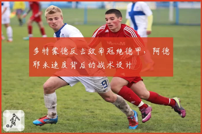 多特蒙德反击效率冠绝德甲,阿德耶米速度背后的战术设计