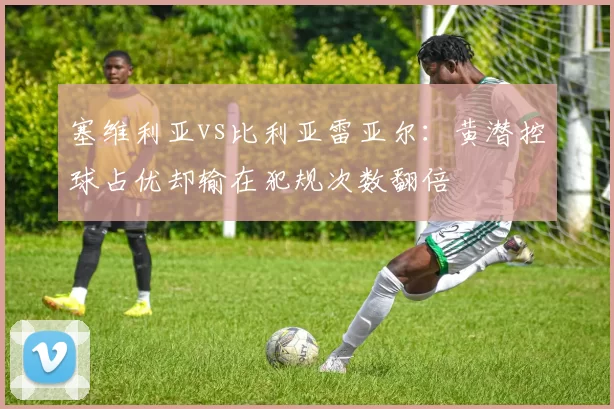 塞维利亚vs比利亚雷亚尔：黄潜控球占优却输在犯规次数翻倍