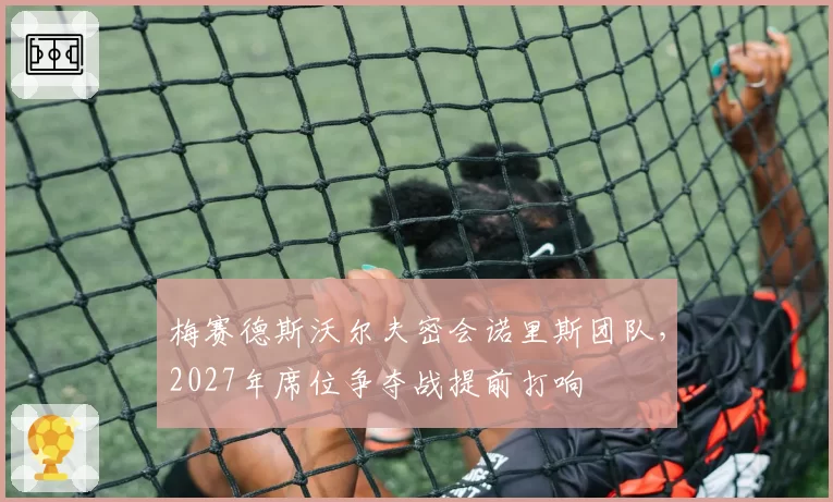 梅赛德斯沃尔夫密会诺里斯团队，2027年席位争夺战提前打响