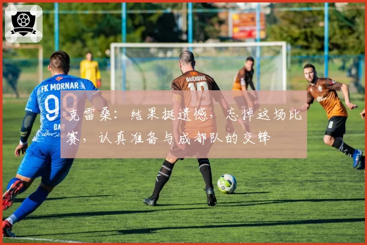 克雷桑：结果挺遗憾，忘掉这场比赛，认真准备与成都队的交锋